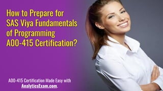 How to Prepare for
SAS Viya Fundamentals
of Programming
A00-415 Certification?
A00-415 Certification Made Easy with
AnalyticsExam.com.
 