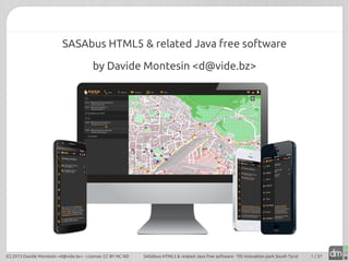 SASAbus HTML5 & related Java free software
by Davide Montesin <d@vide.bz>

(C) 2013 Davide Montesin <d@vide.bz> - License: CC BY NC ND

SASAbus HTML5 & related Java free software - TIS innovation park South Tyrol

1 / 37

 