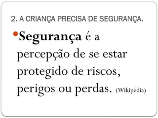 2. A CRIANÇA PRECISA DE SEGURANÇA.
Segurança é a
percepção de se estar
protegido de riscos,
perigos ou perdas. (Wikipédia)
 
