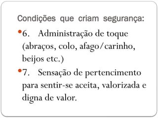 Condições que criam segurança:
6. Administração de toque
(abraços, colo, afago/carinho,
beijos etc.)
7. Sensação de pertencimento
para sentir-se aceita, valorizada e
digna de valor.
 