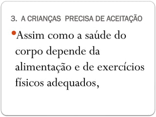 3. A CRIANÇAS PRECISA DE ACEITAÇÃO
Assim como a saúde do
corpo depende da
alimentação e de exercícios
físicos adequados,
 