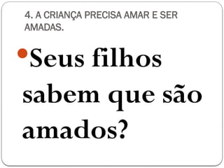 4. A CRIANÇA PRECISA AMAR E SER
AMADAS.
Seus filhos
sabem que são
amados?
 