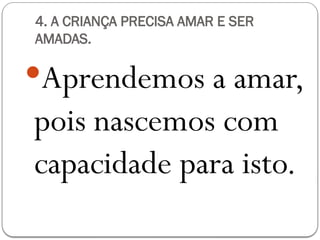 4. A CRIANÇA PRECISA AMAR E SER
AMADAS.
Aprendemos a amar,
pois nascemos com
capacidade para isto.
 