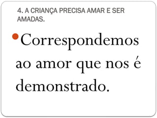 4. A CRIANÇA PRECISA AMAR E SER
AMADAS.
Correspondemos
ao amor que nos é
demonstrado.
 