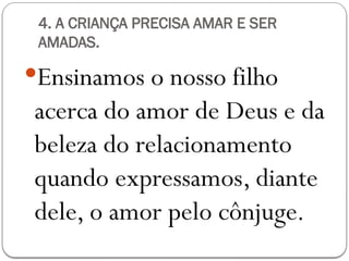 4. A CRIANÇA PRECISA AMAR E SER
AMADAS.
Ensinamos o nosso filho
acerca do amor de Deus e da
beleza do relacionamento
quando expressamos, diante
dele, o amor pelo cônjuge.
 