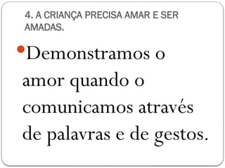 4. A CRIANÇA PRECISA AMAR E SER
AMADAS.
Demonstramos o
amor quando o
comunicamos através
de palavras e de gestos.
 