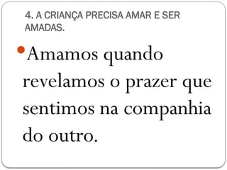 4. A CRIANÇA PRECISA AMAR E SER
AMADAS.
Amamos quando
revelamos o prazer que
sentimos na companhia
do outro.
 