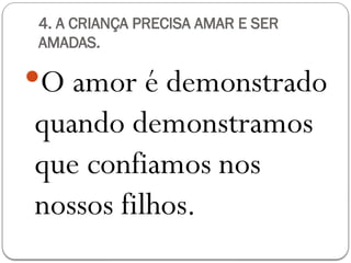 4. A CRIANÇA PRECISA AMAR E SER
AMADAS.
O amor é demonstrado
quando demonstramos
que confiamos nos
nossos filhos.
 