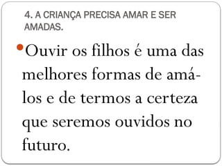 4. A CRIANÇA PRECISA AMAR E SER
AMADAS.
Ouvir os filhos é uma das
melhores formas de amá-
los e de termos a certeza
que seremos ouvidos no
futuro.
 