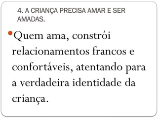 4. A CRIANÇA PRECISA AMAR E SER
AMADAS.
Quem ama, constrói
relacionamentos francos e
confortáveis, atentando para
a verdadeira identidade da
criança.
 