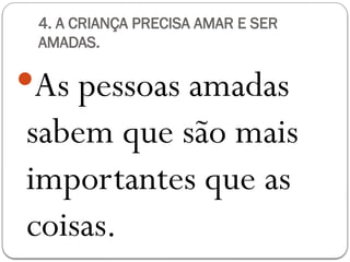 4. A CRIANÇA PRECISA AMAR E SER
AMADAS.
As pessoas amadas
sabem que são mais
importantes que as
coisas.
 