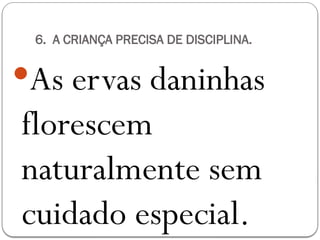 6. A CRIANÇA PRECISA DE DISCIPLINA.
As ervas daninhas
florescem
naturalmente sem
cuidado especial.
 
