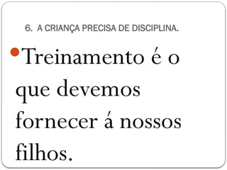 6. A CRIANÇA PRECISA DE DISCIPLINA.
Treinamento é o
que devemos
fornecer á nossos
filhos.
 