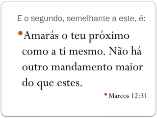 E o segundo, semelhante a este, é:
Amarás o teu próximo
como a ti mesmo. Não há
outro mandamento maior
do que estes.
 Marcos 12:31
 