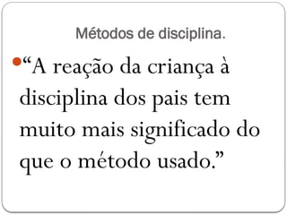 Métodos de disciplina.
“A reação da criança à
disciplina dos pais tem
muito mais significado do
que o método usado.”
 