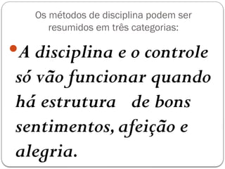 Os métodos de disciplina podem ser
resumidos em três categorias:
A disciplina e o controle
só vão funcionar quando
há estrutura de bons
sentimentos,afeição e
alegria.
 