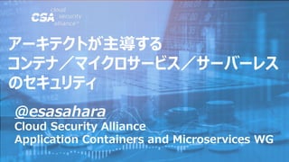 @esasahara
Cloud Security Alliance
Application Containers and Microservices WG
アーキテクトが主導する
コンテナ／マイクロサービス／サーバーレス
のセキュリティ
 