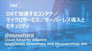 @esasahara
Cloud Security Alliance
Application Containers and Microservices WG
DXで加速するコンテナ／
マイクロサービス／サーバーレス導入と
セキュリティ
 
