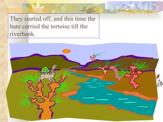 They started off, and this time the hare carried the tortoise till the riverbank.  
