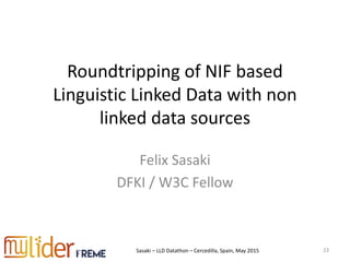 Sasaki – LLD Datathon – Cercedilla, Spain, May 2015
Roundtripping of NIF based
Linguistic Linked Data with non
linked data sources
Felix Sasaki
DFKI / W3C Fellow
23
 