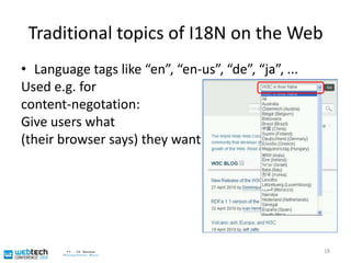 Traditional topics of I18N on the WebLanguage tags like “en”, “en-us”, “de”, “ja”, ...Used e.g. forcontent-negotation:Give users what(their browser says) they want18