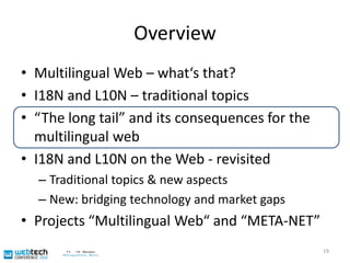 OverviewMultilingual Web – what‘s that?I18N and L10N – traditional topics“The long tail” and its consequences for the multilingual webI18N and L10N on the Web - revisitedTraditional topics & new aspectsNew: bridging technology and market gapsProjects “Multilingual Web“ and “META-NET”19