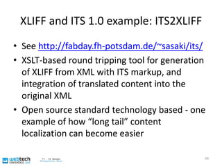 XLIFF and ITS 1.0ITS 1.0: entry point in the localization chainA pre-requisite for properly internationalized vocabularies and contentXLIFF: the meat of the localization chainITS 1.0 makes XLIFF creation and processing easier48
