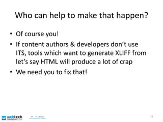 Future usage scenarios for ITS 1.0: “Long tail” L10N via the Web50Users...…Selection of ad-hoc translated material…User Agent (e.g. Web browser)Non supervised, computer aided translationI18N/L10N Pre-processing……Machine translationIn-memory, non persistent data...Translation Memory...