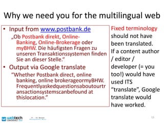Why we need you for the multilingual web52Input from www.postbank.de„Ob Postbank direkt, Online-Banking, Online-Brokerage oder myBHW. Die häufigsten Fragen zu unseren Transaktionssystemen finden Sie an dieser Stelle.“Output via Google translate“Whether Postbank direct, online banking, online brokerageormyBHW. Frequentlyaskedquestionsaboutourtransactionsystemscanbefound at thislocation.”