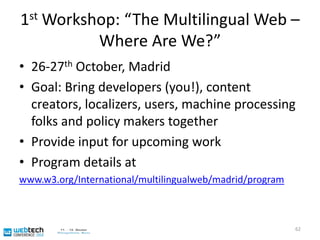 Workshops as a means for community building - topicsThe landscape of multilingual Web standards and best practicesAuthoring of the Multilingual WebTranslation tool support (with focus on standards like ITS 1.0, XLIFF, TMX)Further topics – to be decidedYour input is more than welcome!61