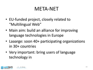 1st Workshop: “The Multilingual Web – Where Are We?”26-27th October, MadridGoal: Bring developers (you!), content creators, localizers, users, machine processing folks and policy makers togetherProvide input for upcoming workProgram details atwww.w3.org/International/multilingualweb/madrid/program62