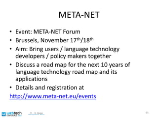 META-NETUsers and language technology companies = in Europe not only large companies, but more and more small SMEsTarget of META-NET are these small and fast units – including you EU has started special funding programs for SMEs – see http://tinyurl.com/eu-lt-sme(“objective 4.1”) 64