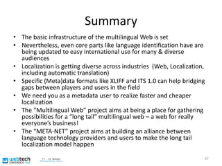 OverviewMultilingual Web – what‘s that?I18N and L10N – traditional topics“The long tail” and its consequences for the multilingual webI18N and L10N on the Web - revisitedTraditional topics & new aspectsNew: bridging technology and market gapsProjects “Multilingual Web“ and “META-NET”66