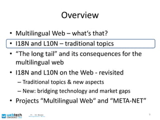 OverviewMultilingual Web – what‘s that?I18N and L10N – traditional topics“The long tail” and its consequences for the multilingual webI18N and L10N on the Web - revisitedTraditional topics & new aspectsNew: bridging technology and market gapsProjects “Multilingual Web“ and “META-NET”9