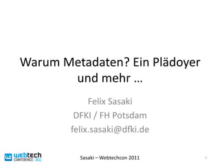 Warum	
  Metadaten?	
  Ein	
  Plädoyer	
  
          und	
  mehr	
  …	
  
                Felix	
  Sasaki	
  
            DFKI	
  /	
  FH	
  Potsdam	
  
           felix.sasaki@dIi.de	
  

              Sasaki	
  –	
  Webtechcon	
  2011	
     1	
  
 