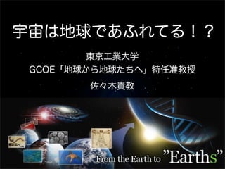 東京工業大学
GCOE「地球から地球たちへ」特任准教授
佐々木貴教
宇宙は地球であふれてる！？
 