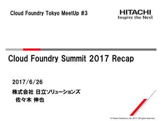 © Hitachi Solutions, Ltd. 2017. All rights reserved.
株式会社 日立ソリューションズ
2017/6/26
佐々木 伸也
Cloud Foundry Summit 2017 Recap
Cloud Foundry Tokyo MeetUp #3
 