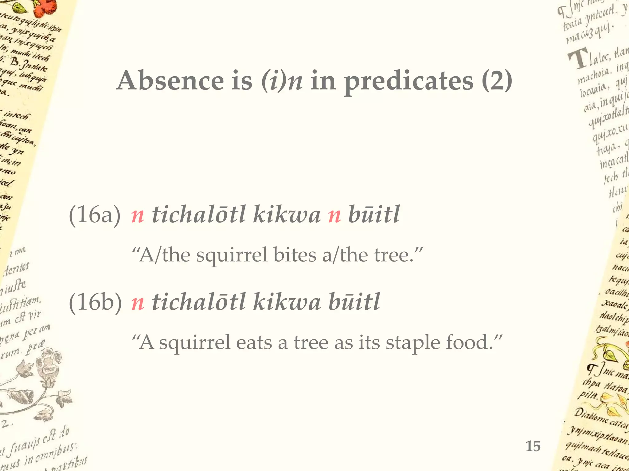 Absence is (i)n in predicates (2)
(16a) n tichalōtl kikwa n būitl
“A/the squirrel bites a/the tree.”
(16b) n tichalōtl kikwa būitl
“A squirrel eats a tree as its staple food.”
15
 