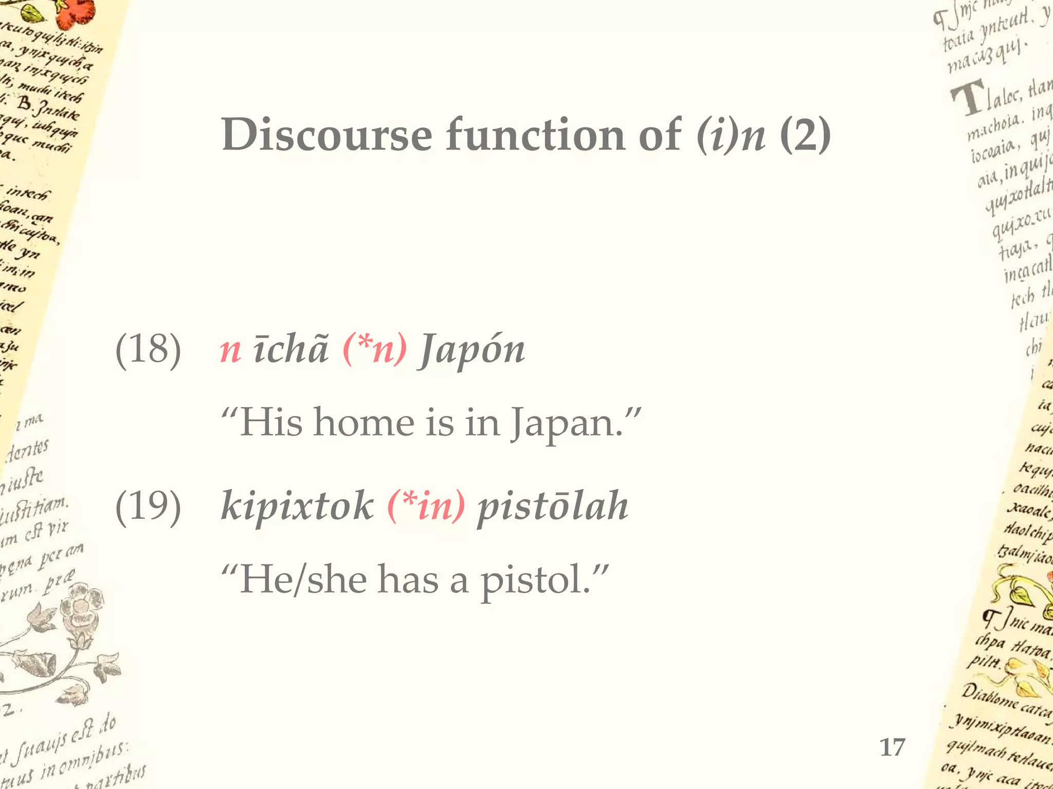 Discourse function of (i)n (2)
(18) n īchã (*n) Japón
“His home is in Japan.”
(19) kipixtok (*in) pistōlah
“He/she has a pistol.”
17
 