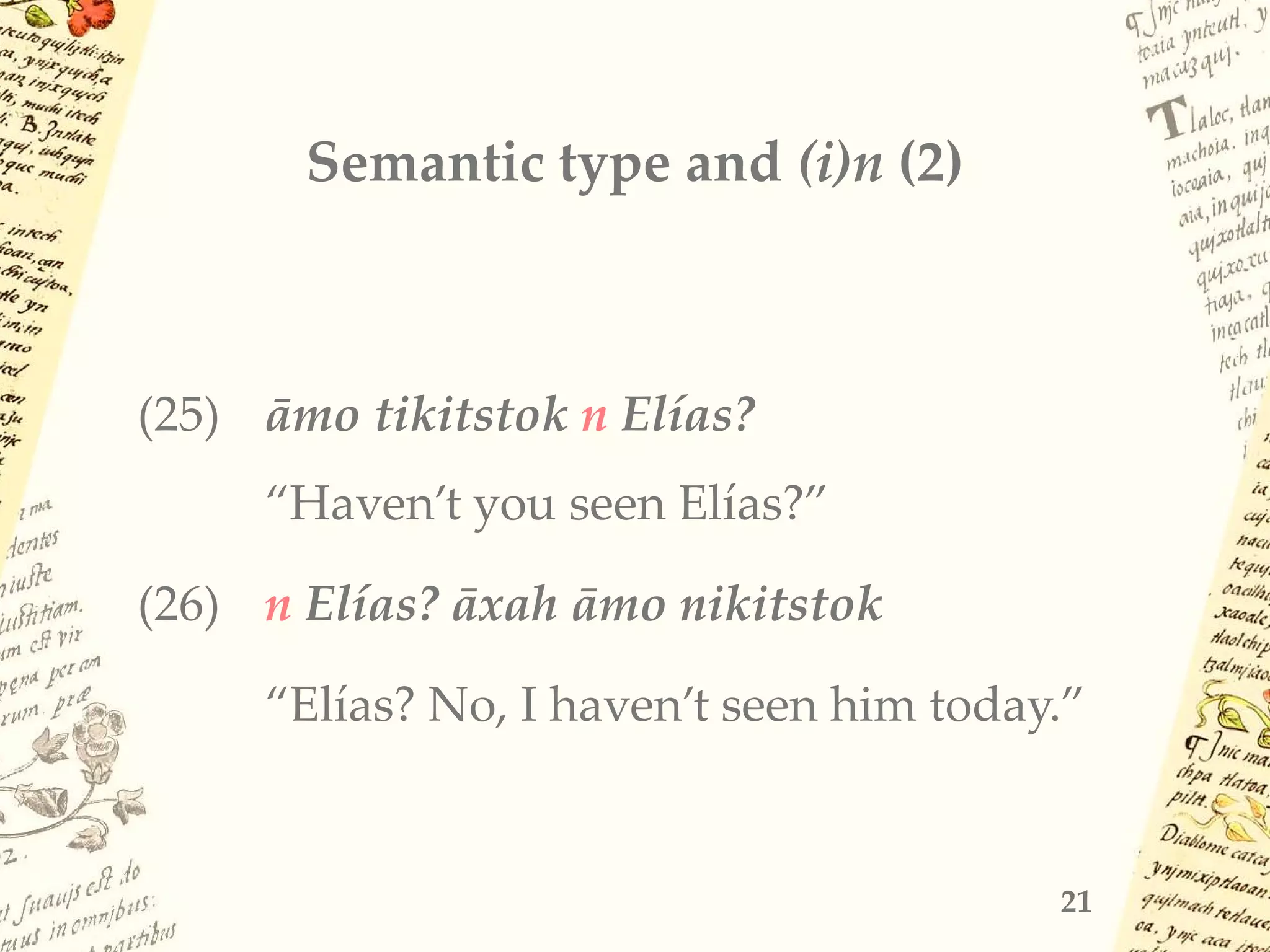 Semantic type and (i)n (2)
(25) āmo tikitstok n Elías?
“Haven’t you seen Elías?”
(26) n Elías? āxah āmo nikitstok
“Elías? No, I haven’t seen him today.”
21
 