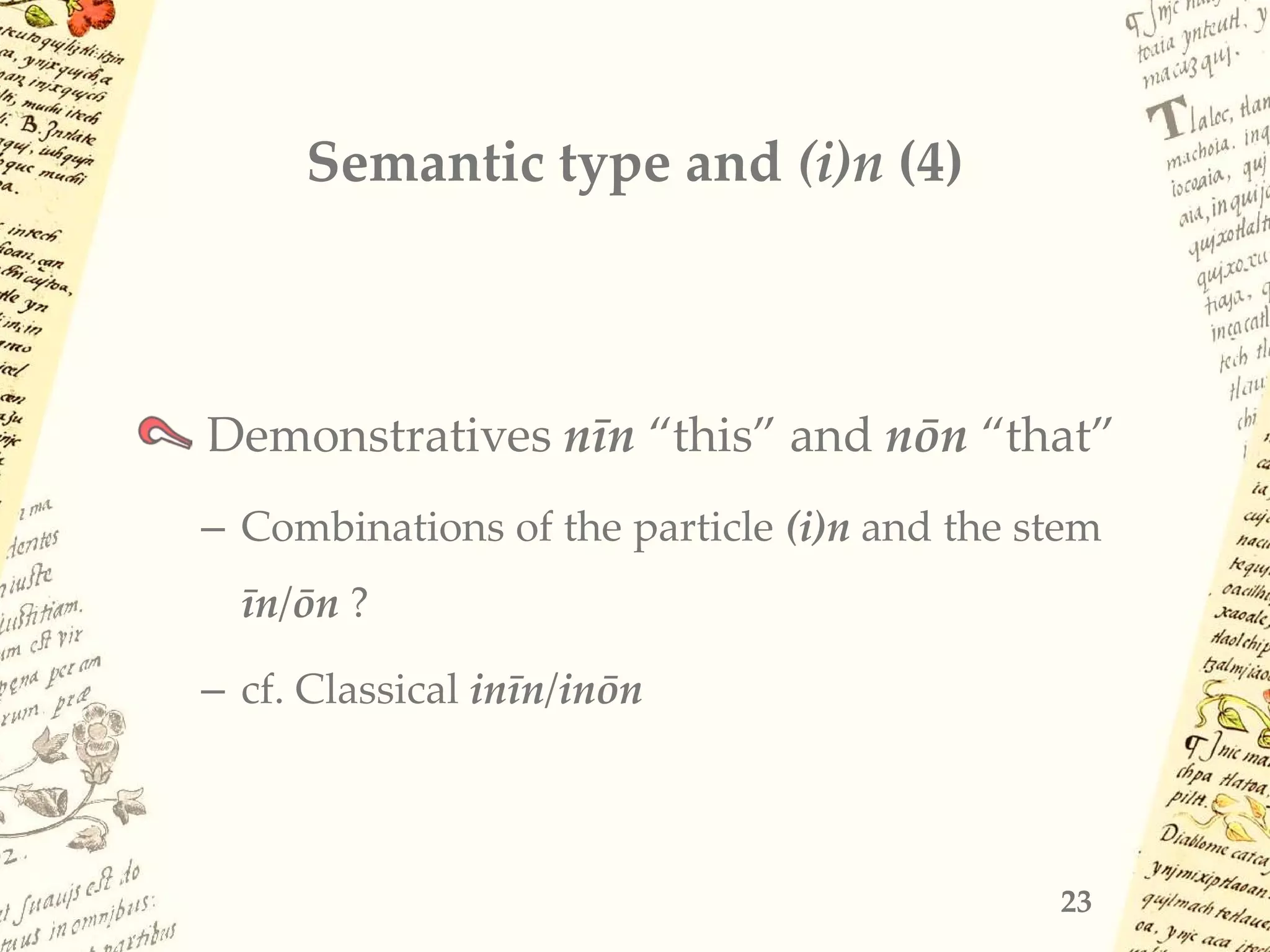 Semantic type and (i)n (4)
Demonstratives nīn “this” and nōn “that”
– Combinations of the particle (i)n and the stem
īn/ōn ?
– cf. Classical inīn/inōn
23
 