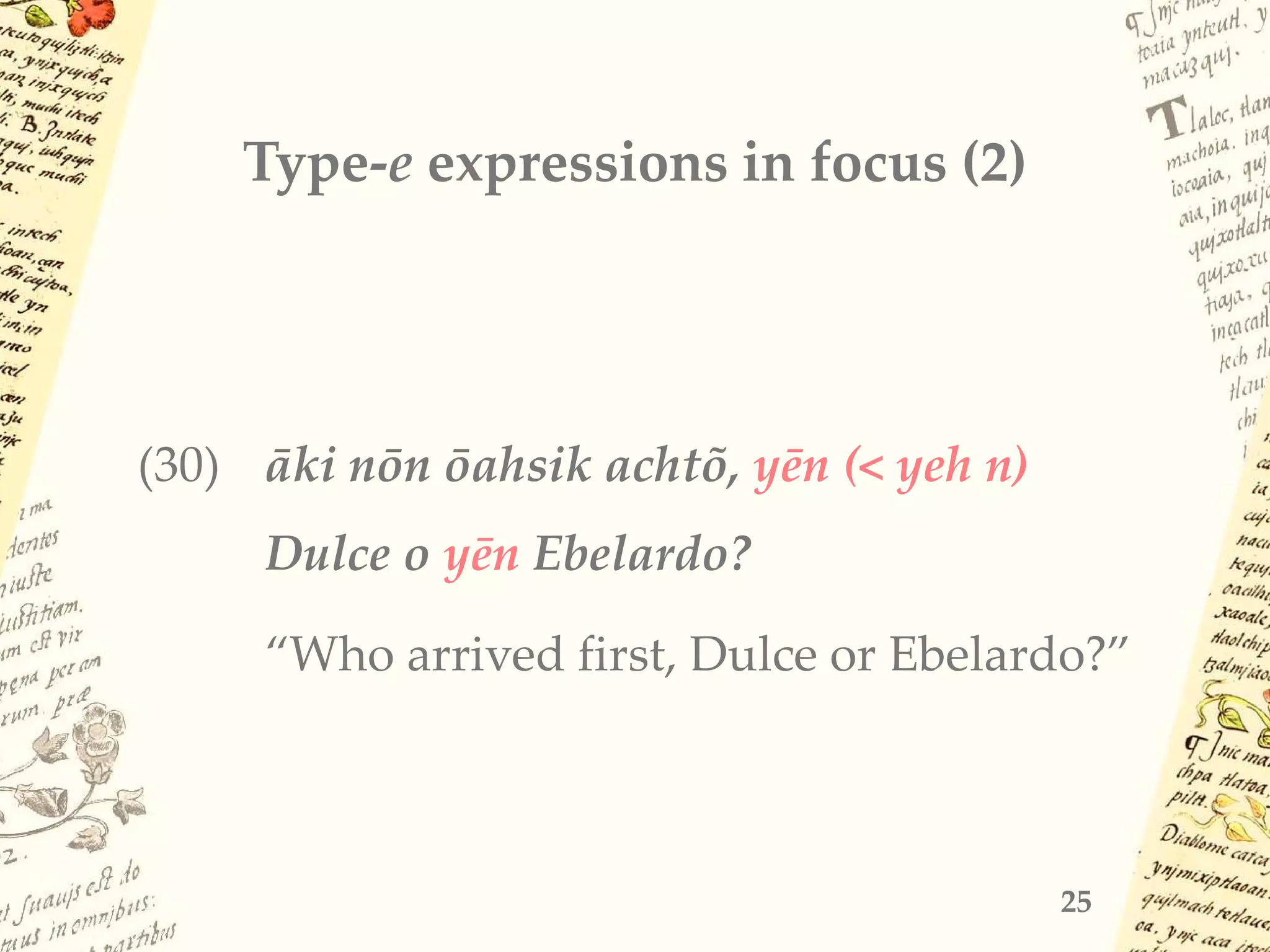 Type-e expressions in focus (2)
(30) āki nōn ōahsik achtõ, yēn (< yeh n)
Dulce o yēn Ebelardo?
“Who arrived first, Dulce or Ebelardo?”
25
 