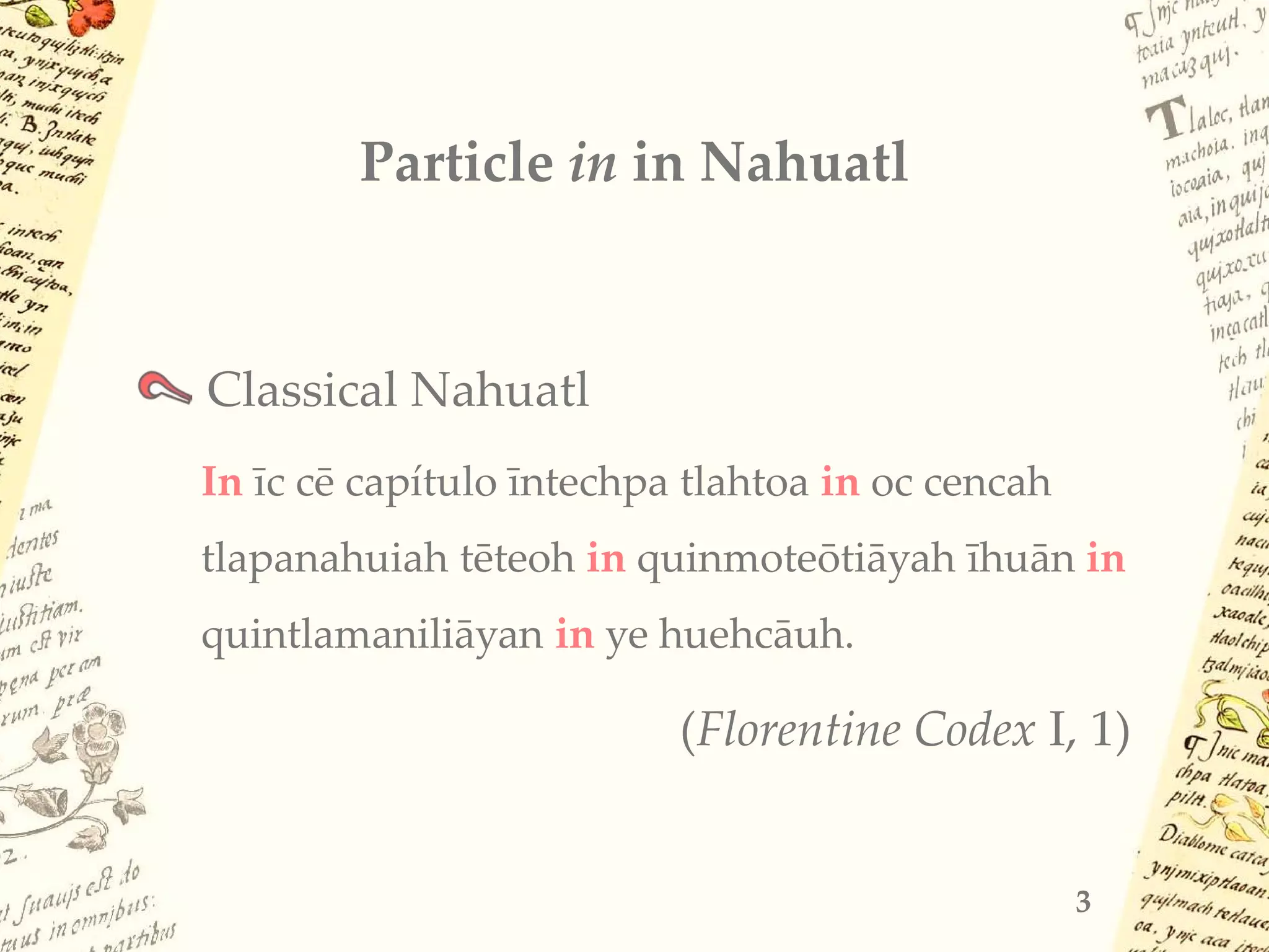 Particle in in Nahuatl
Classical Nahuatl
In īc cē capítulo īntechpa tlahtoa in oc cencah
tlapanahuiah tēteoh in quinmoteōtiāyah īhuān in
quintlamaniliāyan in ye huehcāuh.
(Florentine Codex I, 1)
3
 