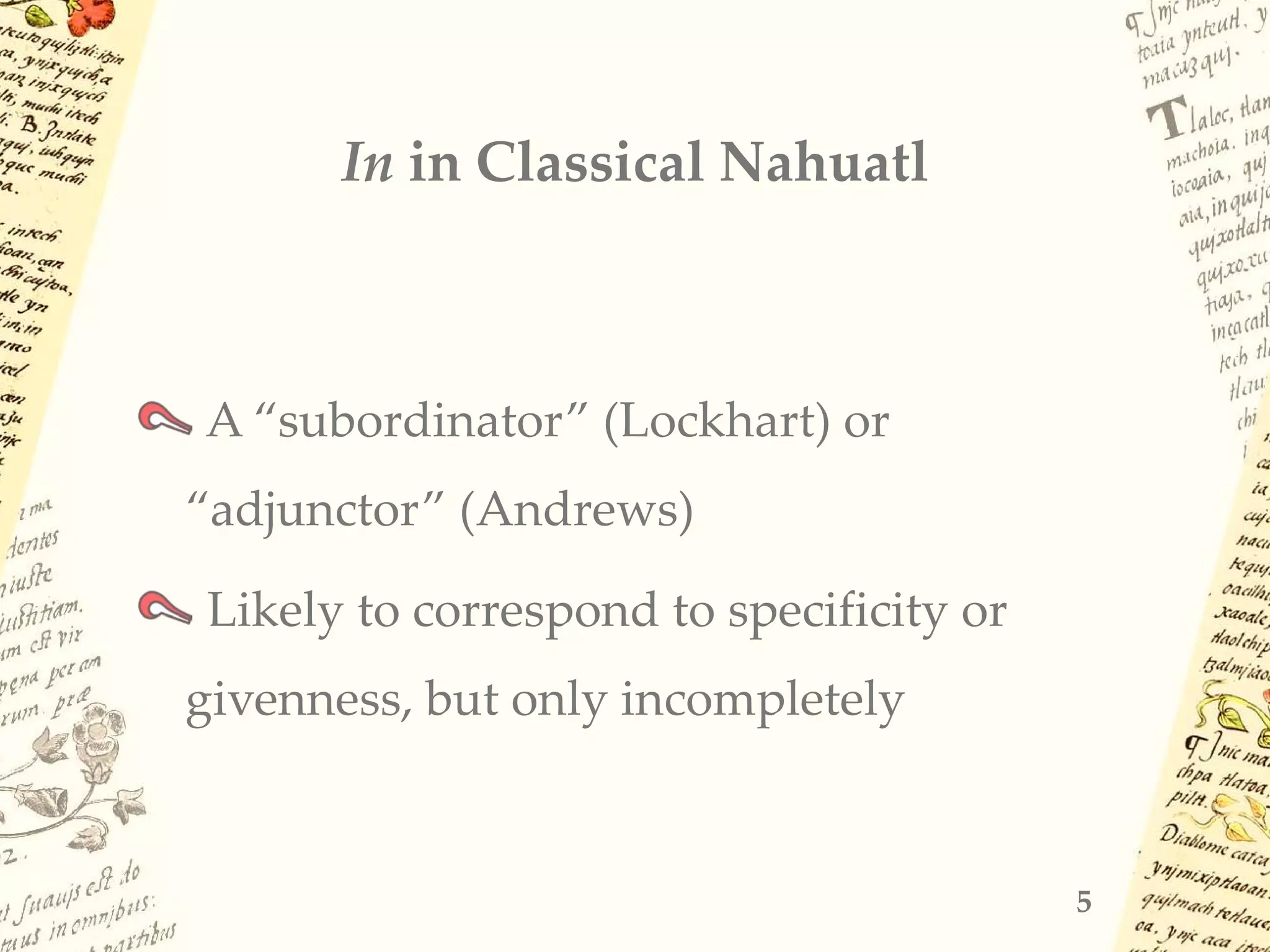 In in Classical Nahuatl
A “subordinator” (Lockhart) or
“adjunctor” (Andrews)
Likely to correspond to specificity or
givenness, but only incompletely
5
 