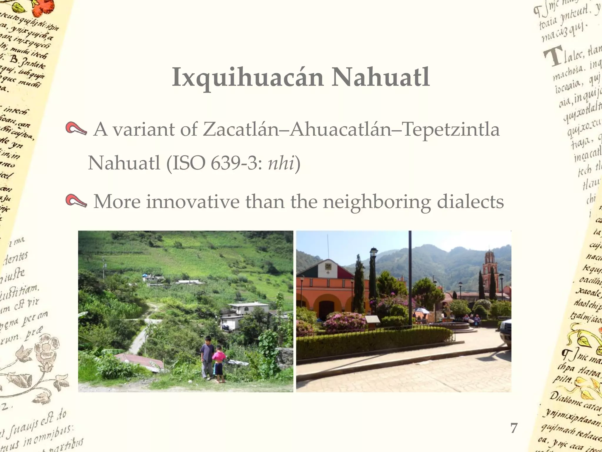 Ixquihuacán Nahuatl
A variant of Zacatlán–Ahuacatlán–Tepetzintla
Nahuatl (ISO 639-3: nhi)
More innovative than the neighboring dialects
7
 