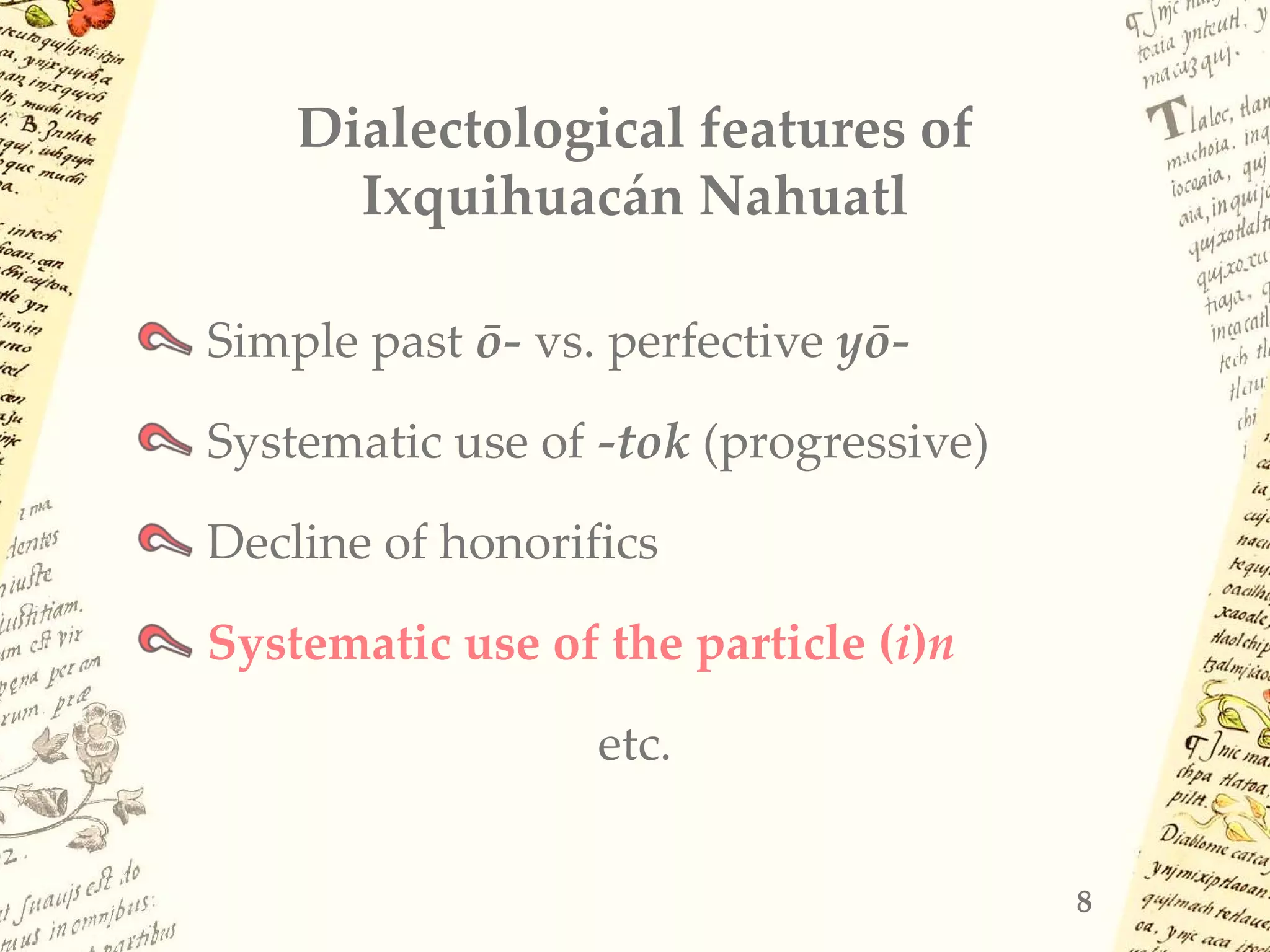 Dialectological features of
Ixquihuacán Nahuatl
Simple past ō- vs. perfective yō-
Systematic use of -tok (progressive)
Decline of honorifics
Systematic use of the particle (i)n
etc.
8
 