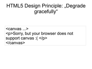 HTML5 Design Principle: „Degrade
         gracefully“


<canvas ...>
<p>Sorry, but your browser does not
support canvas :( </p>
</canvas>
 