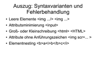 Auszug: Syntaxvarianten und
          Fehlerbehandlung
●   Leere Elemente <img .../> <img ...>
●   Attributsminimierung <input>
●   Groß- oder Kleinschreibung <html> <HTML>
●   Attribute ohne Anführungszeichen <img scr=... >
●   Elementnesting <b>a<i>b</b>c</i>
 