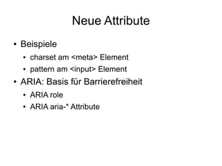 Neue Attribute
●   Beispiele
    ●   charset am <meta> Element
    ●   pattern am <input> Element
●   ARIA: Basis für Barrierefreiheit
    ●   ARIA role
    ●   ARIA aria-* Attribute
 