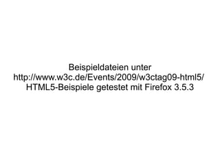 Beispieldateien unter
http://www.w3c.de/Events/2009/w3ctag09-html5/
    HTML5-Beispiele getestet mit Firefox 3.5.3
 